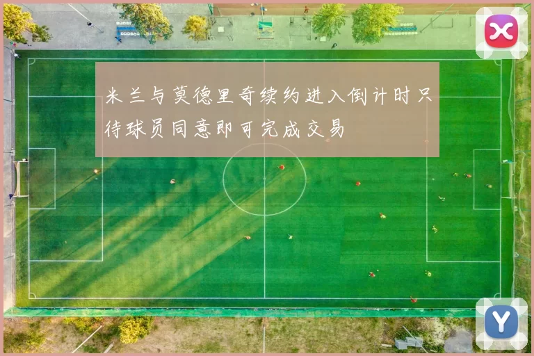 米兰与莫德里奇续约进入倒计时只待球员同意即可完成交易