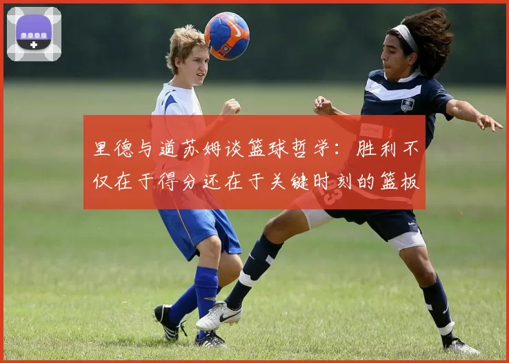 里德与道苏姆谈篮球哲学：胜利不仅在于得分还在于关键时刻的篮板球