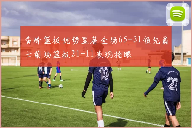 黄蜂篮板优势显著全场65-31领先爵士前场篮板21-11表现抢眼