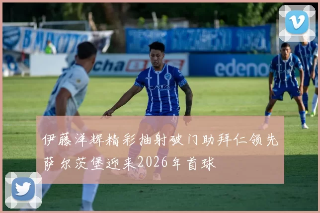 伊藤洋辉精彩抽射破门助拜仁领先萨尔茨堡迎来2026年首球