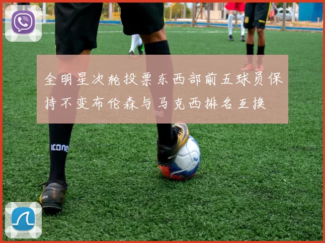 全明星次轮投票东西部前五球员保持不变布伦森与马克西排名互换
