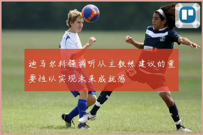 迪马尔科强调听从主教练建议的重要性以实现未来成就感