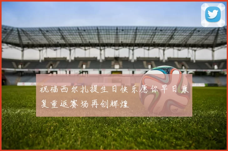 祝福西尔扎提生日快乐愿你早日康复重返赛场再创辉煌