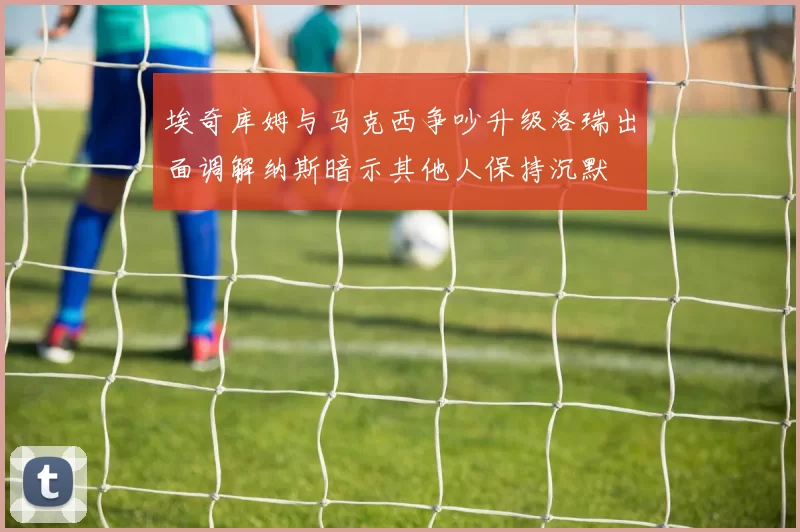埃奇库姆与马克西争吵升级洛瑞出面调解纳斯暗示其他人保持沉默